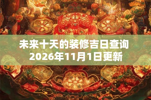 未来十天的装修吉日查询 2026年11月1日更新