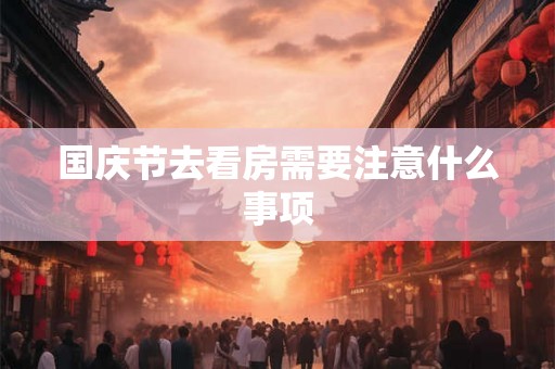 国庆节去看房需要注意什么事项