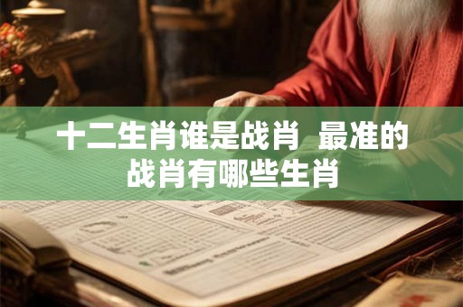 十二生肖谁是战肖 最准的战肖有哪些生肖 十二生肖谁是战肖 最准的战肖有哪些生肖