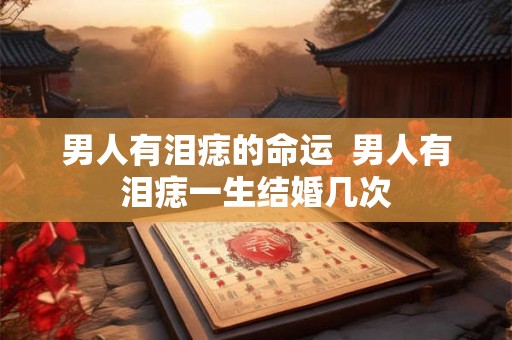 男人有泪痣的命运  男人有泪痣一生结婚几次
