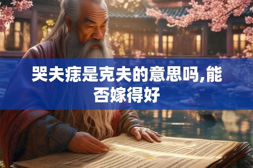 哭夫痣是克夫的意思吗,能否嫁得好 哭夫痣是克夫的意思吗,能否嫁得好
