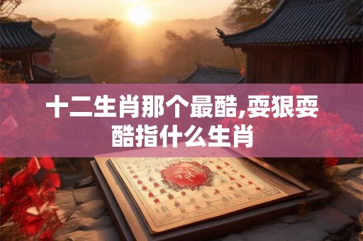 十二生肖那个最酷,耍狠耍酷指什么生肖