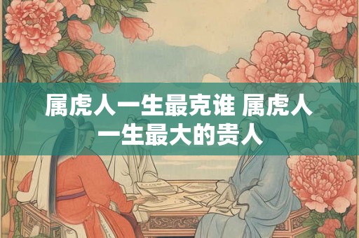 属虎人一生最克谁 属虎人一生最大的贵人