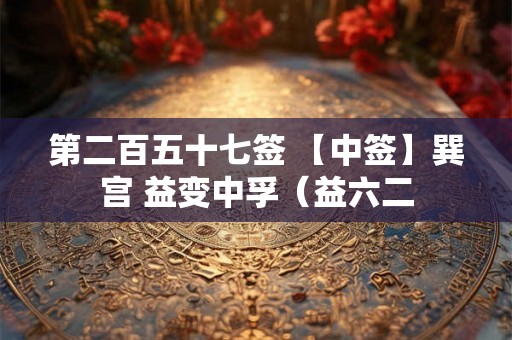 第二百五十七签 【中签】巽宫 益变中孚（益六二