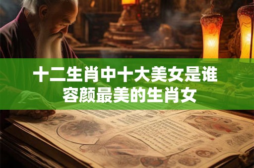 十二生肖中十大美女是谁  容颜最美的生肖女