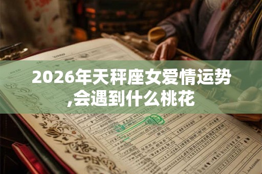 2026年天秤座女爱情运势,会遇到什么桃花
