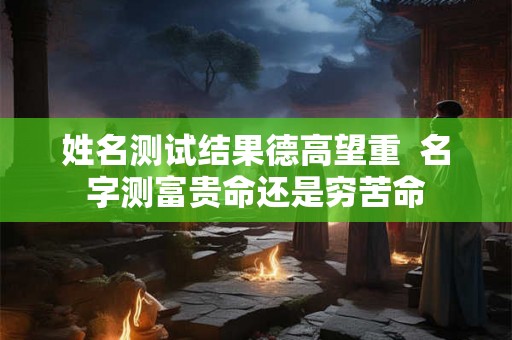 姓名测试结果德高望重  名字测富贵命还是穷苦命