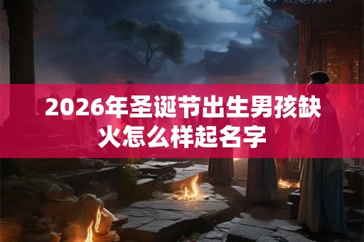 2026年圣诞节出生男孩缺火怎么样起名字