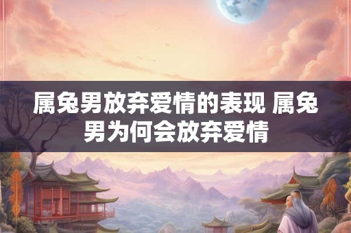 属兔男放弃爱情的表现 属兔男为何会放弃爱情
