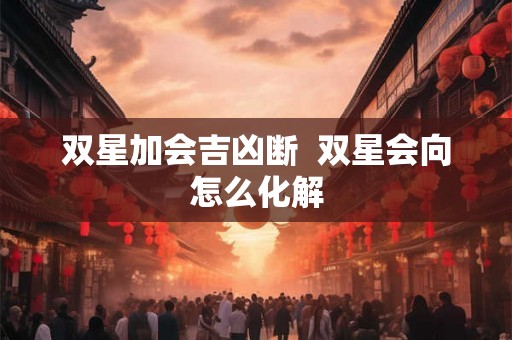 双星加会吉凶断  双星会向怎么化解