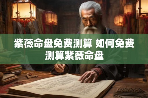 紫薇命盘免费测算 如何免费测算紫薇命盘