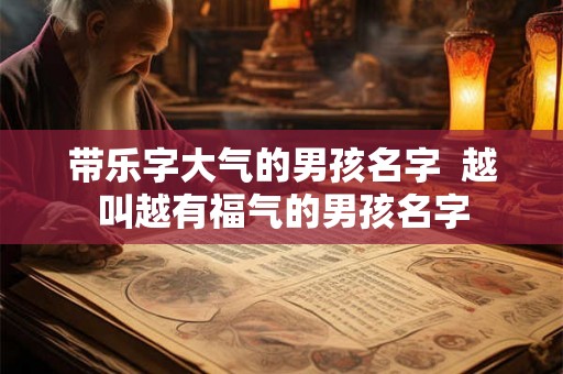 带乐字大气的男孩名字  越叫越有福气的男孩名字