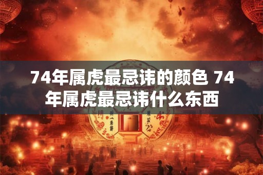 74年属虎最忌讳的颜色 74年属虎最忌讳什么东西 74年属虎最忌讳的颜色 74年属虎最忌讳什么东西