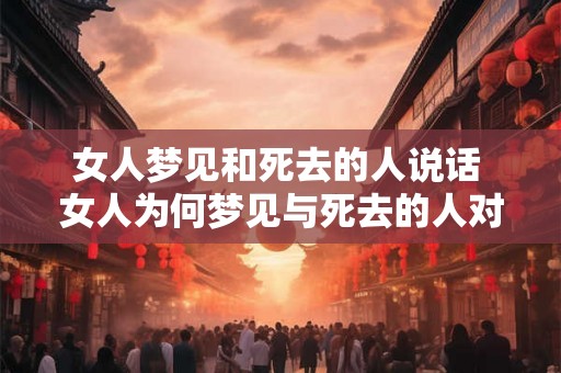 女人梦见和死去的人说话 女人为何梦见与死去的人对话
