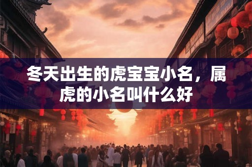 冬天出生的虎宝宝小名，属虎的小名叫什么好