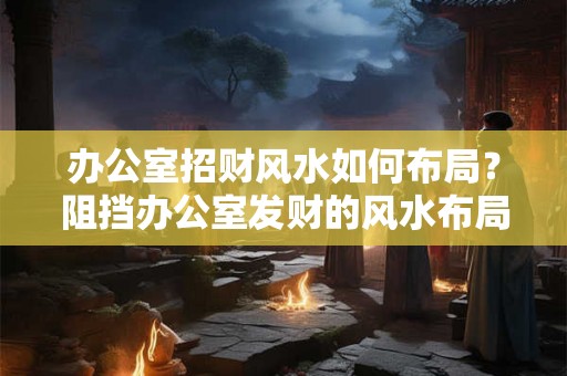办公室招财风水如何布局？阻挡办公室发财的风水布局！