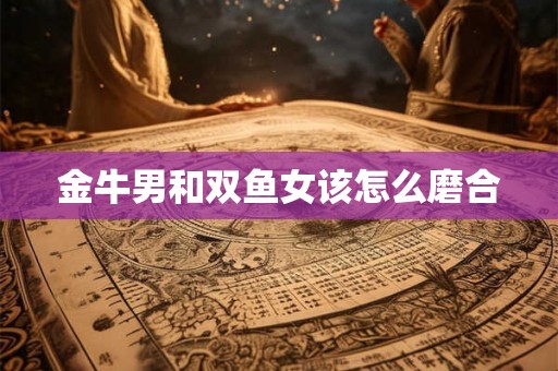 金牛男和双鱼女该怎么磨合