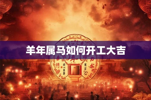 羊年属马如何开工大吉 羊年属马如何开工大吉