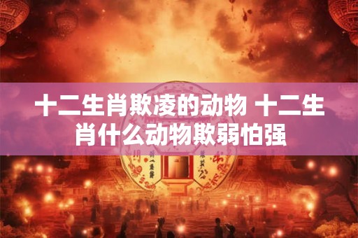 十二生肖欺凌的动物 十二生肖什么动物欺弱怕强