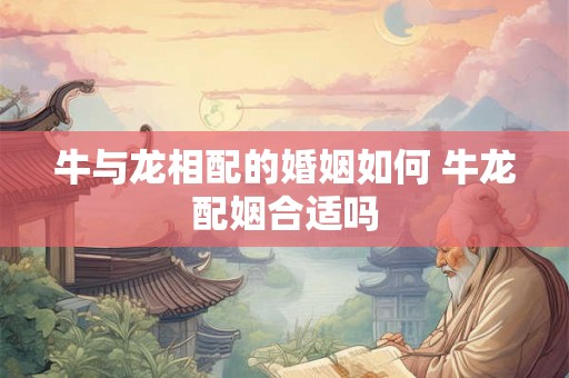 牛与龙相配的婚姻如何 牛龙配姻合适吗