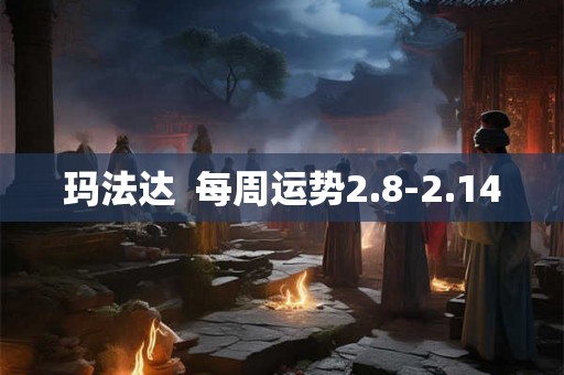 玛法达 每周运势2.8-2.14 玛法达 每周运势2.8-2.14