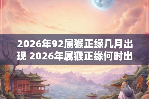 2026年92属猴正缘几月出现 2026年属猴正缘何时出现