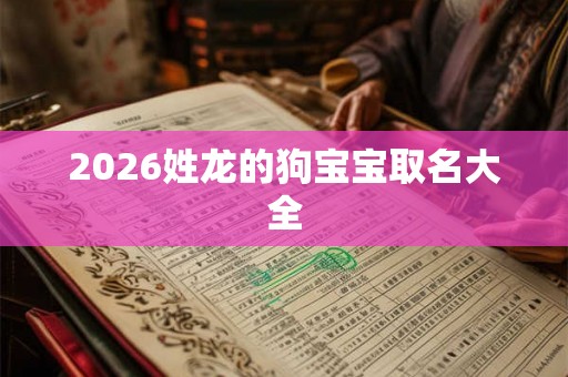 2026姓龙的狗宝宝取名大全 2026姓龙的狗宝宝取名大全