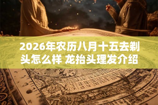 2026年农历八月十五去剃头怎么样 龙抬头理发介绍 2026年农历八月十五去剃头怎么样 龙抬头理发介绍