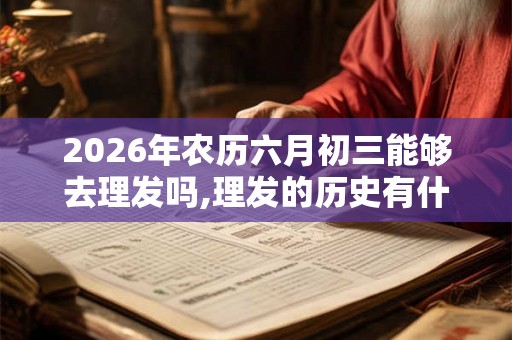 2026年农历六月初三能够去理发吗,理发的历史有什么? 2026年农历六月初三能够去理发吗,理发的历史有什么?