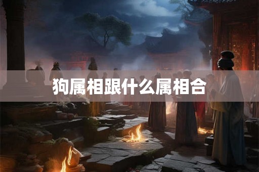 狗属相跟什么属相合 狗属相跟什么属相合