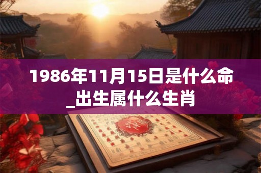 1986年11月15日是什么命_出生属什么生肖