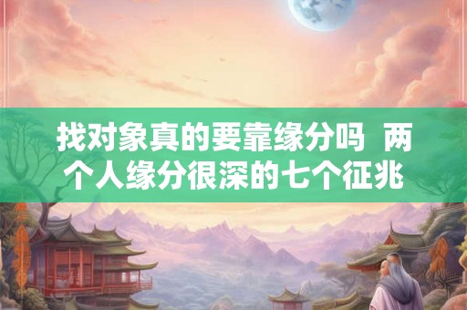 找对象真的要靠缘分吗  两个人缘分很深的七个征兆
