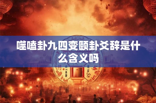 噬嗑卦九四变颐卦爻辞是什么含义吗