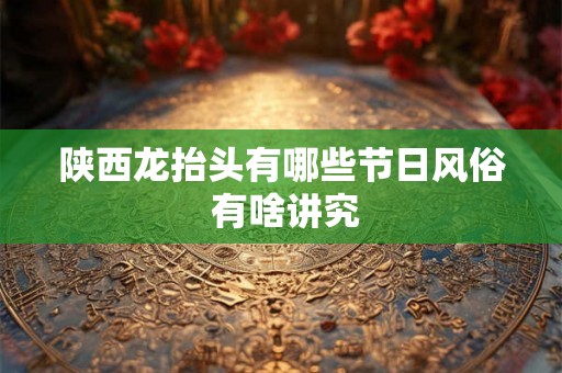 陕西龙抬头有哪些节日风俗 有啥讲究