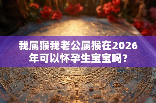 我属猴我老公属猴在2026年可以怀孕生宝宝吗？