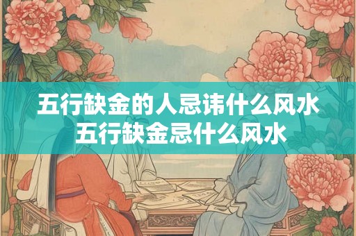 五行缺金的人忌讳什么风水 五行缺金忌什么风水 五行缺金的人忌讳什么风水 五行缺金忌什么风水