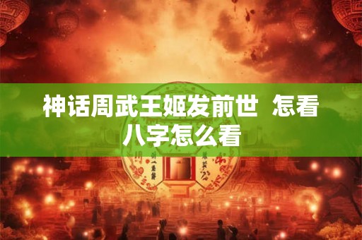 神话周武王姬发前世  怎看八字怎么看