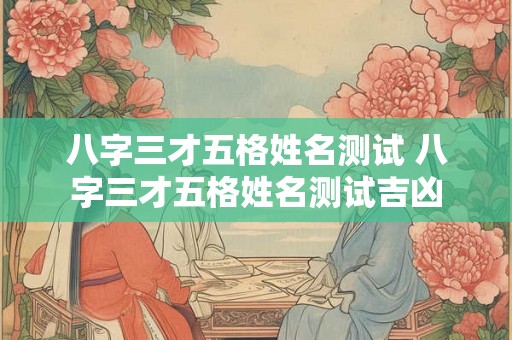 八字三才五格姓名测试 八字三才五格姓名测试吉凶