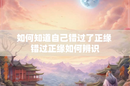 如何知道自己错过了正缘 错过正缘如何辨识