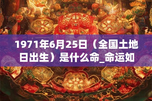 1971年6月25日（全国土地日出生）是什么命_命运如何