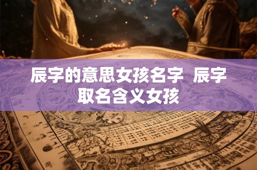 辰字的意思女孩名字  辰字取名含义女孩