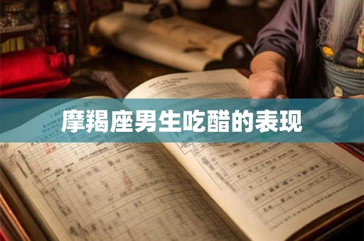 摩羯座男生吃醋的表现