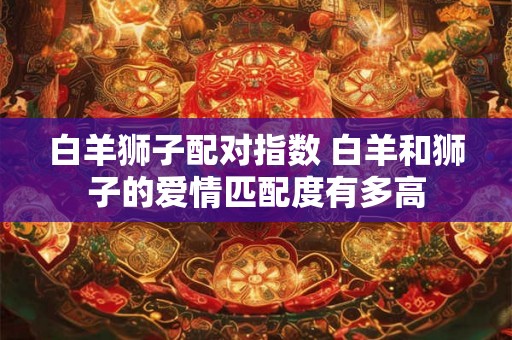 白羊狮子配对指数 白羊和狮子的爱情匹配度有多高