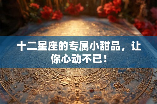十二星座的专属小甜品，让你心动不已！