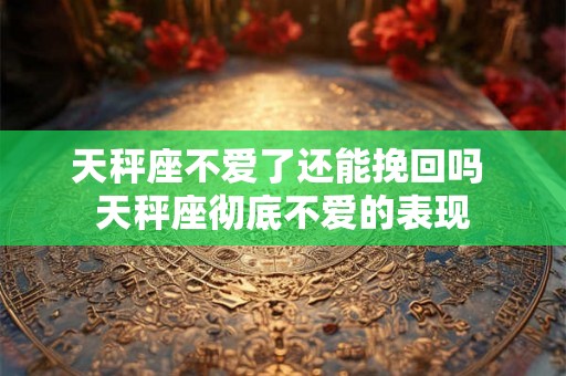 天秤座不爱了还能挽回吗 天秤座彻底不爱的表现