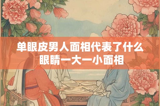 单眼皮男人面相代表了什么 眼睛一大一小面相