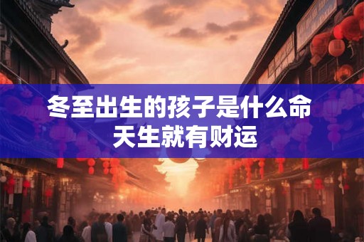 冬至出生的孩子是什么命  天生就有财运