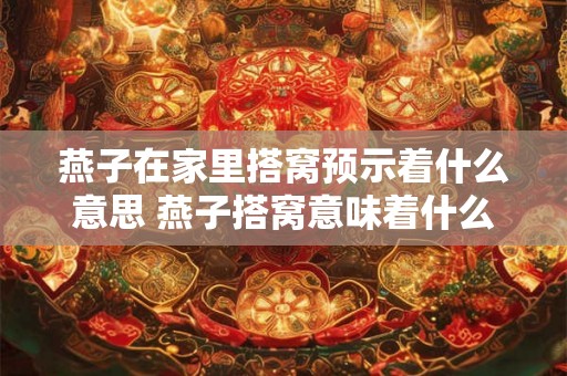 燕子在家里搭窝预示着什么意思 燕子搭窝意味着什么
