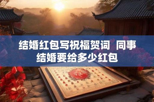 结婚红包写祝福贺词 同事结婚要给多少红包 结婚红包写祝福贺词 同事结婚要给多少红包
