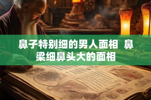 鼻子特别细的男人面相  鼻梁细鼻头大的面相